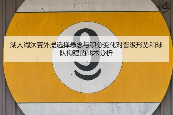 湖人淘汰赛外援选择悬念与积分变化对晋级形势和球队构建的战术分析 | Kaiyun