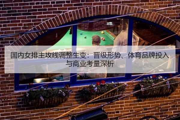 国内女排主攻线调整生变：晋级形势、体育品牌投入与商业考量深析（Kaiyun）